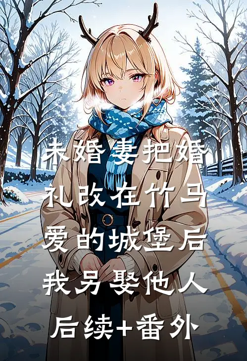 未婚妻把婚礼改在竹马爱的城堡后，我另娶他人后续+番外