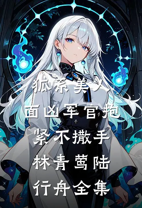 狐系美人：面凶军官抱紧不撒手林青莺陆行舟全集