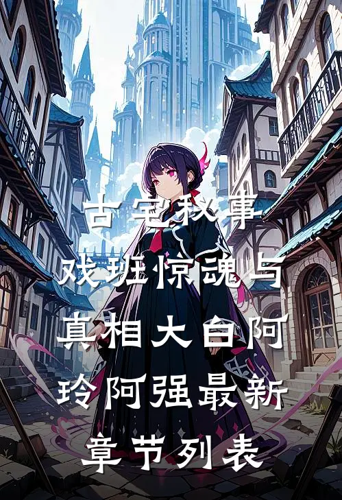 古宅秘事：戏班惊魂与真相大白阿玲阿强最新章节列表
