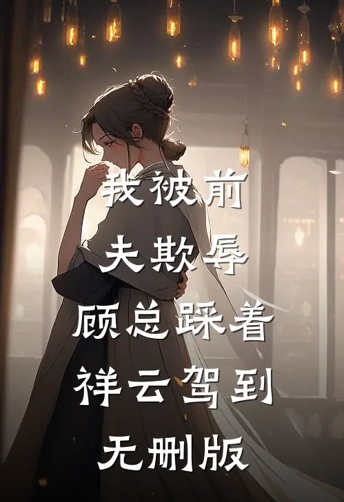 我被前夫欺辱，顾总踩着祥云驾到无删版