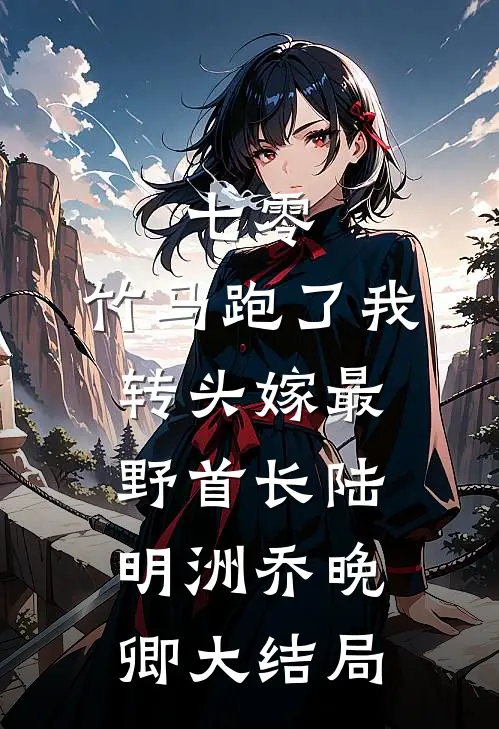 七零：竹马跑了我转头嫁最野首长陆明洲乔晚卿大结局