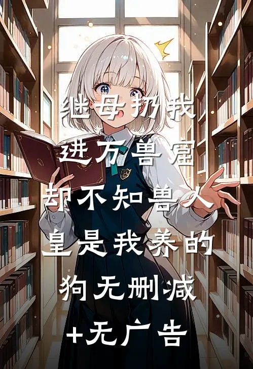 继母扔我进万兽窟，却不知兽人皇是我养的狗无删减+无广告