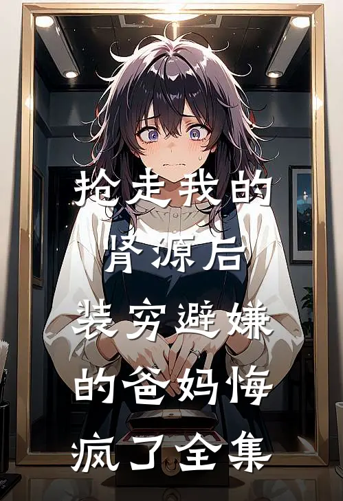 抢走我的肾源后，装穷避嫌的爸妈悔疯了全集