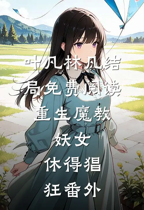叶凡林凡结局免费阅读重生魔教：妖女，休得猖狂番外