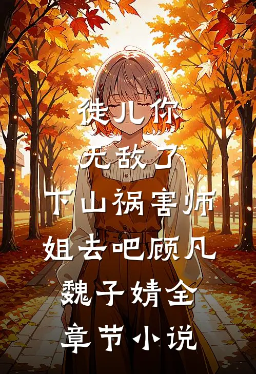 徒儿你无敌了，下山祸害师姐去吧顾凡魏子婧全章节小说