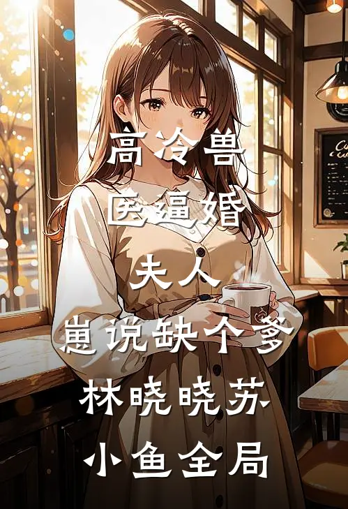 高冷兽医逼婚：夫人，崽说缺个爹林晓晓苏小鱼全局