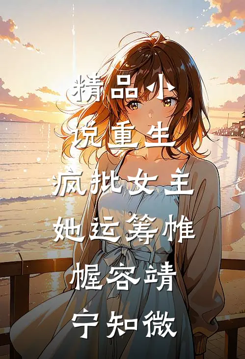 精品小说重生：疯批女主她运筹帷幄容靖宁知微