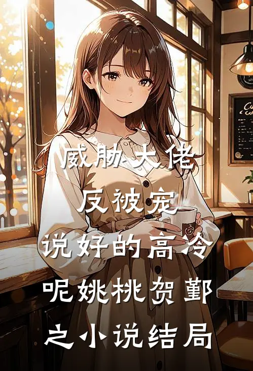 威胁大佬反被宠：说好的高冷呢姚桃贺鄞之小说结局