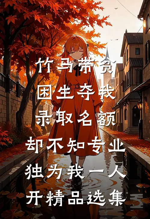 竹马带贫困生夺我录取名额，却不知专业独为我一人开精品选集