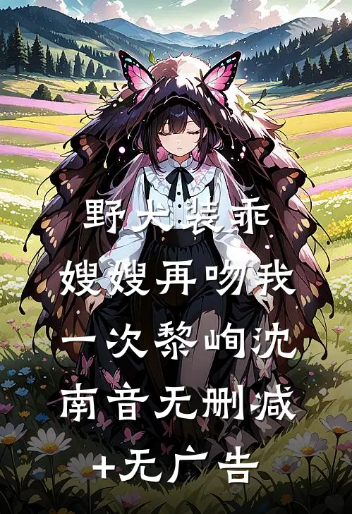 野犬装乖，嫂嫂再吻我一次黎峋沈南音无删减+无广告