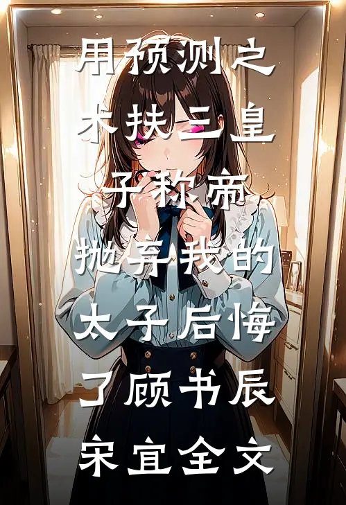 用预测之术扶三皇子称帝，抛弃我的太子后悔了顾书辰宋宜全文