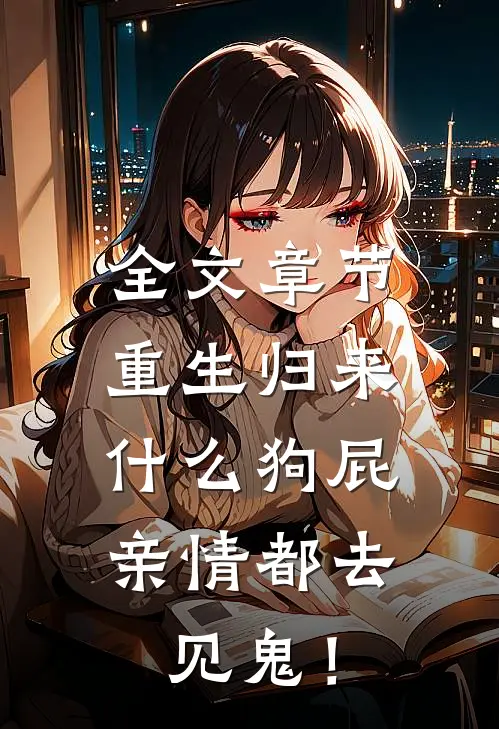 全文章节重生归来，什么狗屁亲情都去见鬼！
