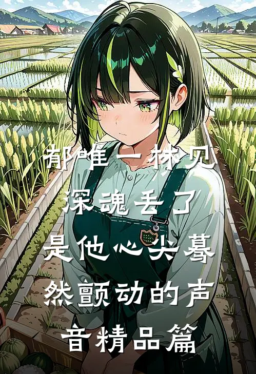 郁唯一林见深魂丢了,是他心尖蓦然颤动的声音精品篇