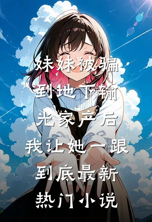 妹妹被骗到地下输光家产后，我让她一跟到底最新热门小说