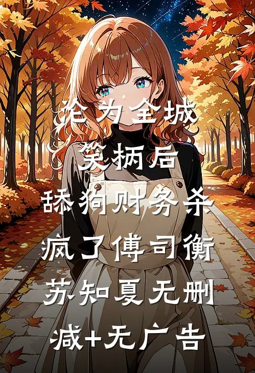 沦为全城笑柄后，舔狗财务杀疯了傅司衡苏知夏无删减+无广告