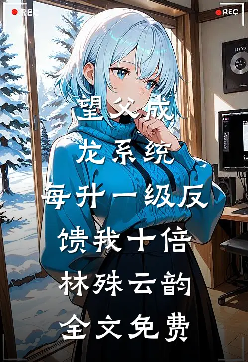 望父成龙系统：每升一级反馈我十倍林殊云韵全文免费