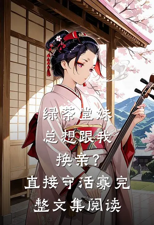 绿茶堂妹总想跟我换亲？直接守活寡完整文集阅读