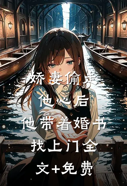 娇妻偷走他心后，他带着婚书找上门全文+免费