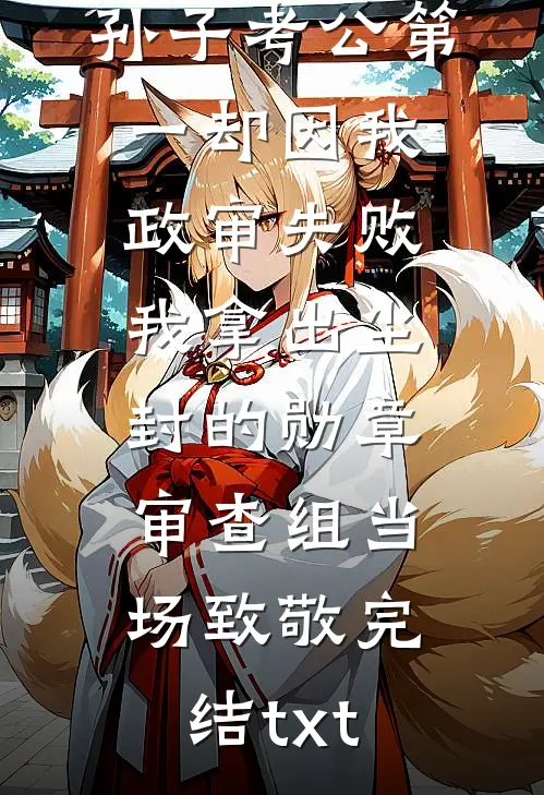 孙子考公第一却因我政审失败，我拿出尘封的勋章，审查组当场致敬完结txt