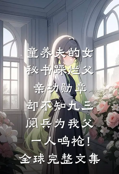 童养夫的女秘书踩烂父亲功勋章，却不知九三阅兵为我父一人鸣枪！全球完整文集