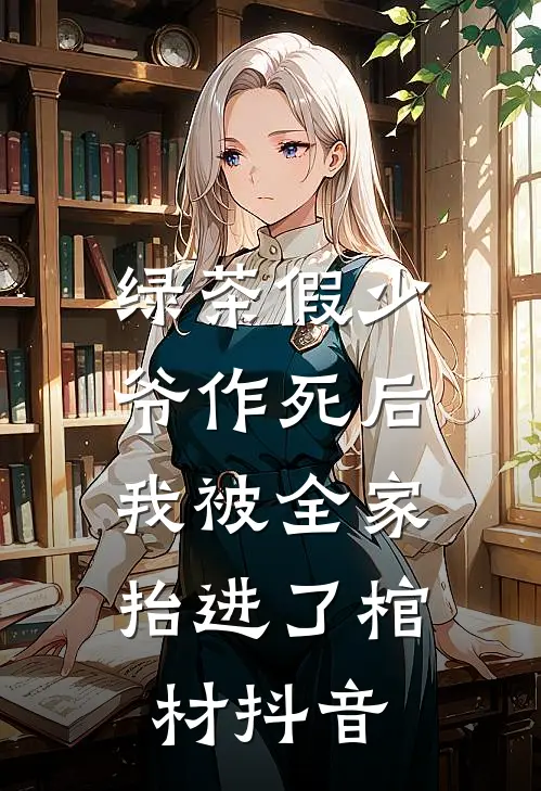 绿茶假少爷作死后，我被全家抬进了棺材抖音