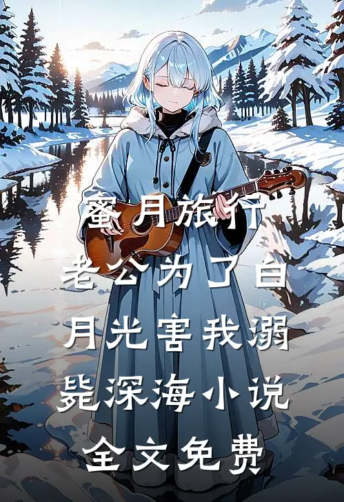 蜜月旅行，老公为了白月光害我溺毙深海小说全文免费