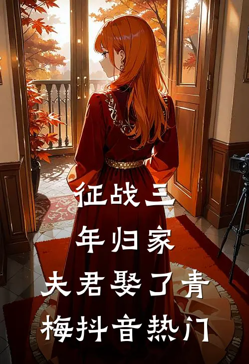征战三年归家，夫君娶了青梅抖音热门