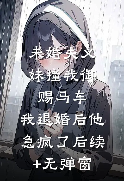未婚夫义妹撞我御赐马车，我退婚后他急疯了后续+无弹窗