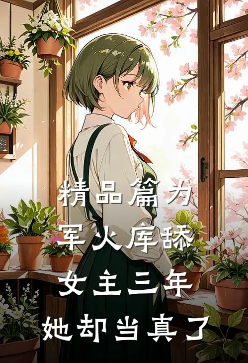 精品篇为军火库舔女主三年，她却当真了