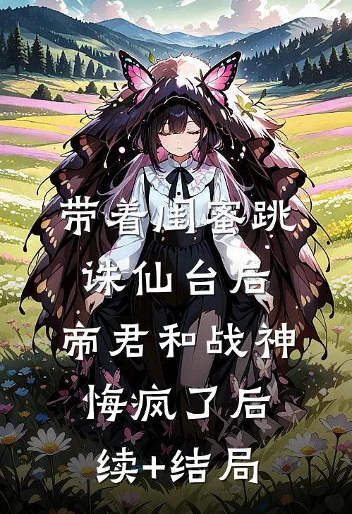 带着闺蜜跳诛仙台后，帝君和战神悔疯了后续+结局