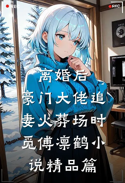 离婚后,豪门大佬追妻火葬场时觅傅凛鹤小说精品篇