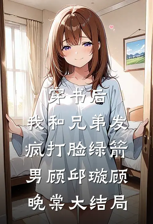 穿书后，我和兄弟发疯打脸绿箭男顾邱璇顾晚棠大结局