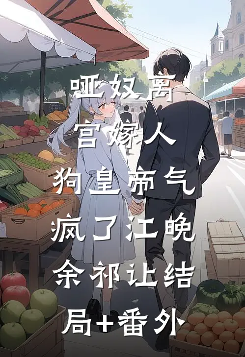 哑奴离宫嫁人，狗皇帝气疯了江晚余祁让结局+番外