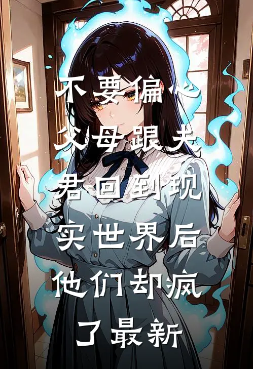 不要偏心父母跟夫君回到现实世界后，他们却疯了最新