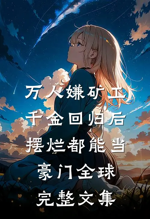 万人嫌矿工千金回归后，摆烂都能当豪门全球完整文集