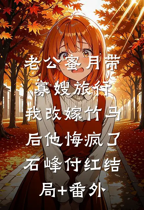 老公蜜月带寡嫂旅行，我改嫁竹马后他悔疯了石峰付红结局+番外