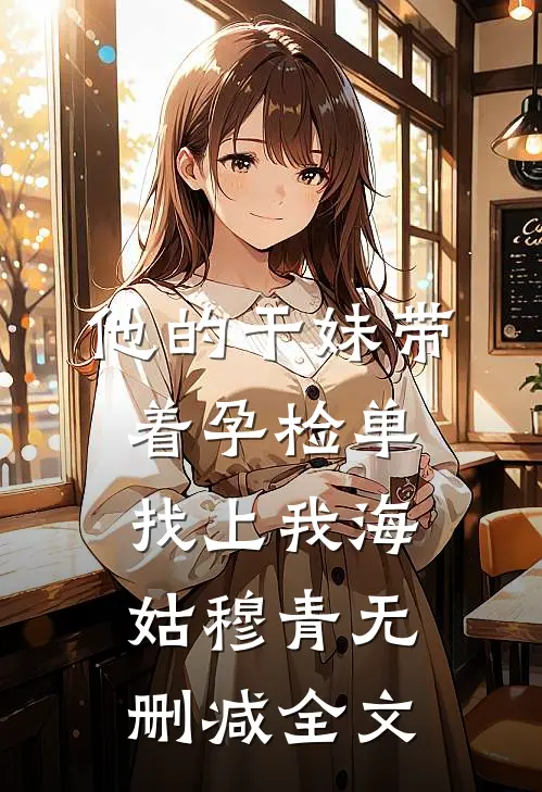 他的干妹带着孕检单找上我海姑穆青无删减全文