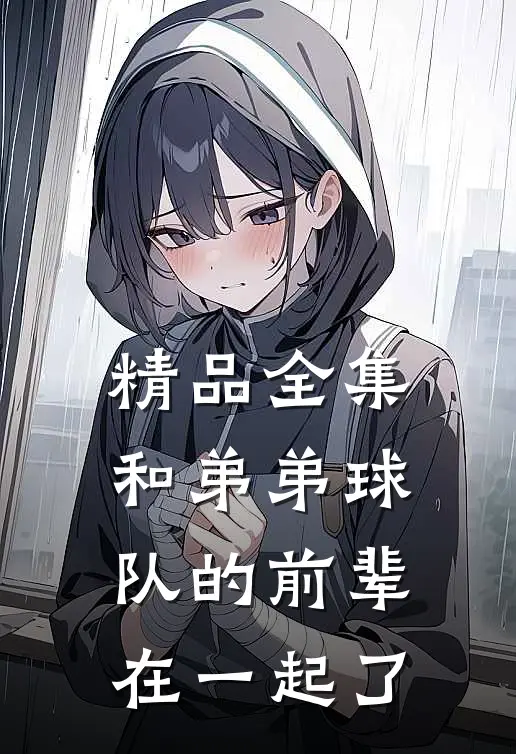 精品全集和弟弟球队的前辈在一起了