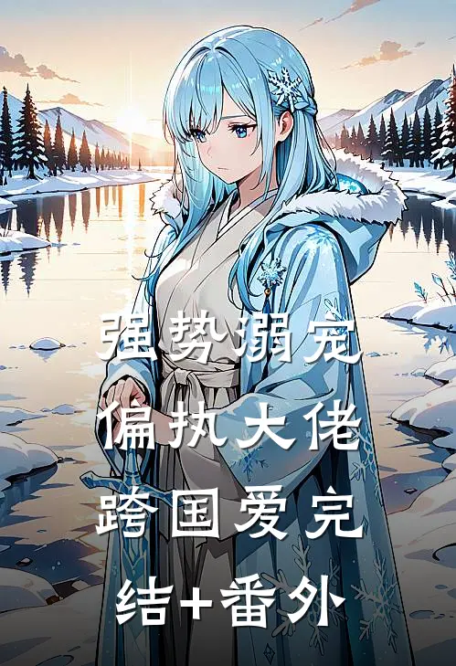 强势溺宠：偏执大佬跨国爱完结+番外