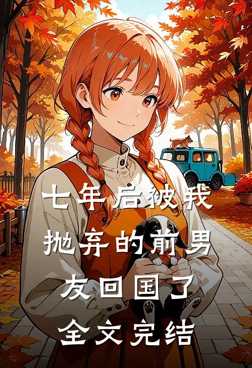 七年后被我抛弃的前男友回国了全文完结