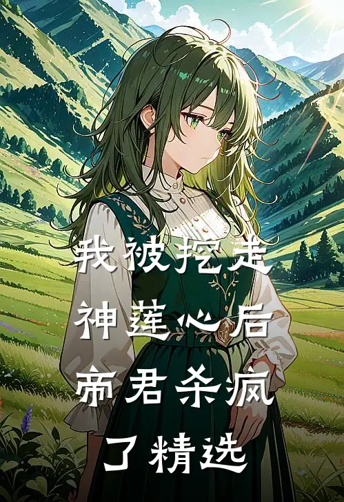 我被挖走神莲心后，帝君杀疯了精选