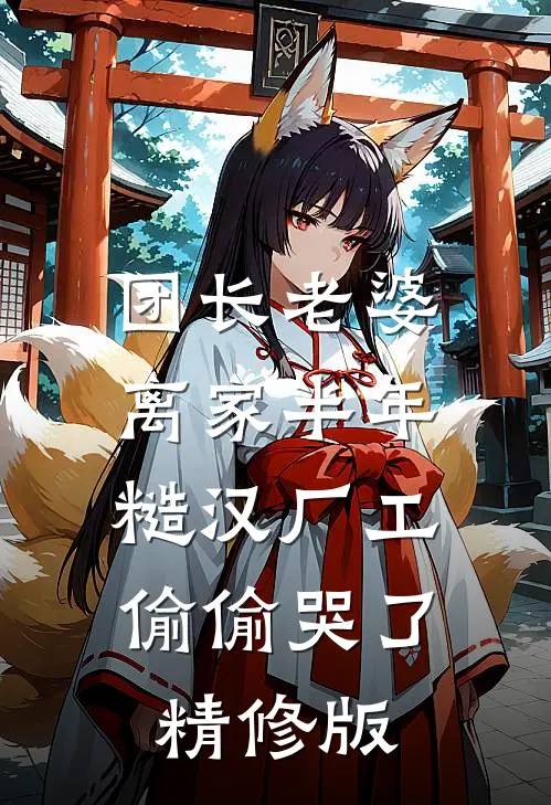 团长老婆离家半年，糙汉厂工偷偷哭了精修版
