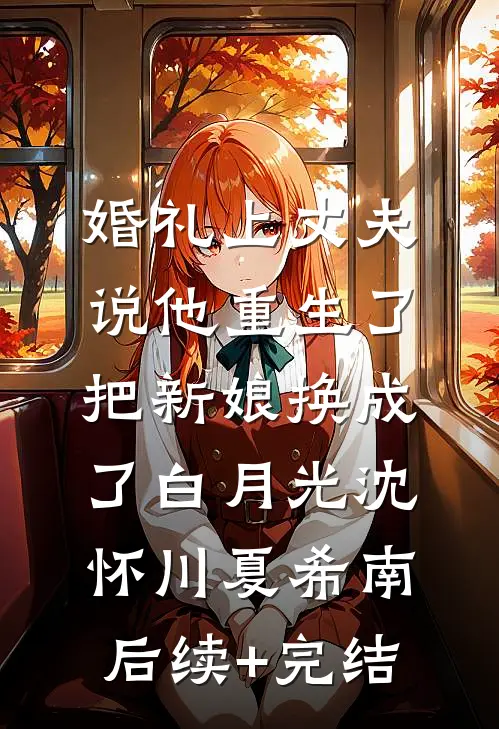 婚礼上丈夫说他重生了，把新娘换成了白月光沈怀川夏希南后续+完结