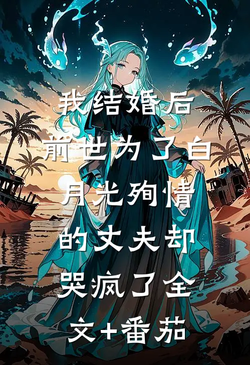 我结婚后，前世为了白月光殉情的丈夫却哭疯了全文+番茄