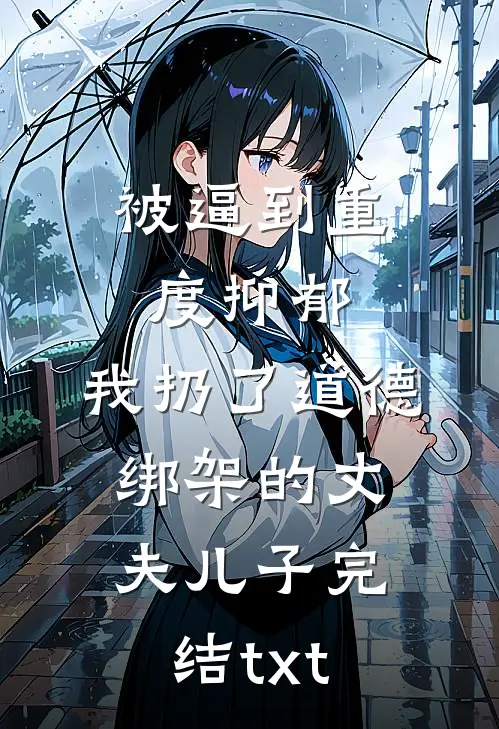 被逼到重度抑郁，我扔了道德绑架的丈夫儿子完结txt