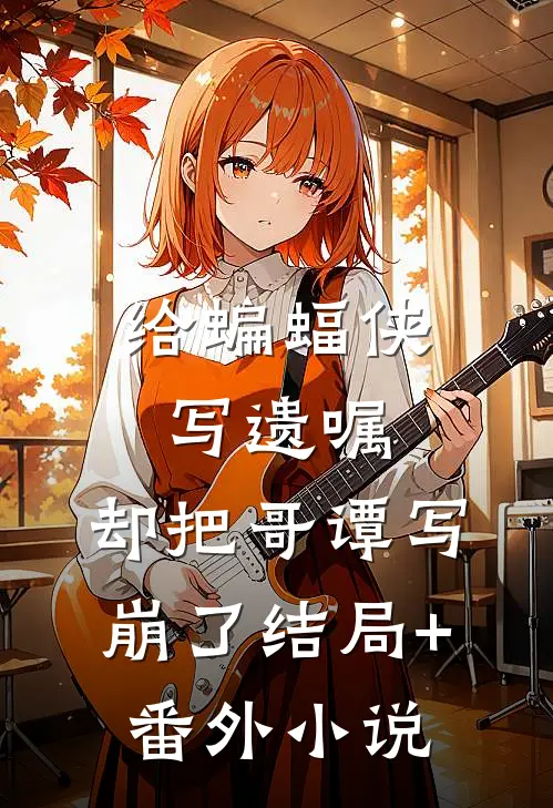 给蝙蝠侠写遗嘱，却把哥谭写崩了结局+番外小说