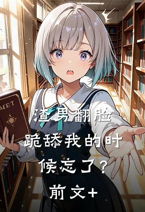 渣男翻脸，跪舔我的时候忘了？前文+