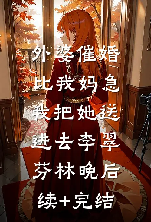 外婆催婚比我妈急，我把她送进去李翠芬林晚后续+完结