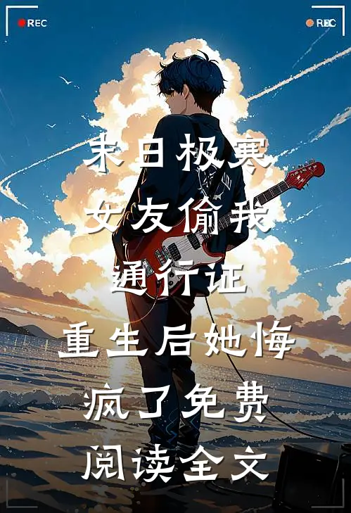 末日极寒女友偷我通行证，重生后她悔疯了免费阅读全文