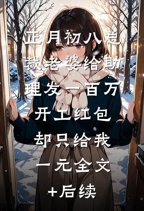 正月初八总裁老婆给助理发一百万开工红包，却只给我一元全文+后续